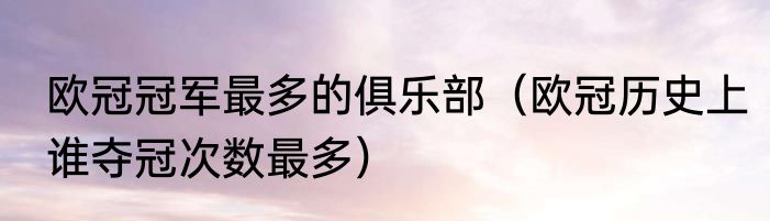 欧冠冠军最多的俱乐部（欧冠历史上谁夺冠次数最多）