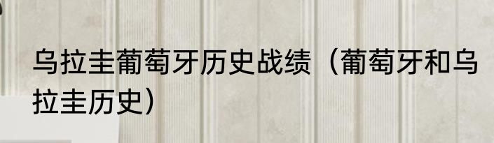 乌拉圭葡萄牙历史战绩（葡萄牙和乌拉圭历史）