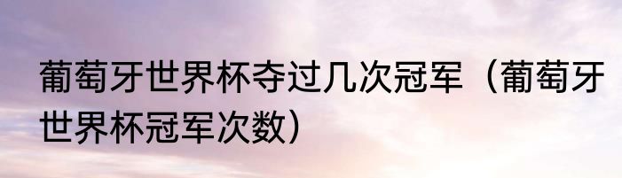 葡萄牙世界杯夺过几次冠军（葡萄牙世界杯冠军次数）
