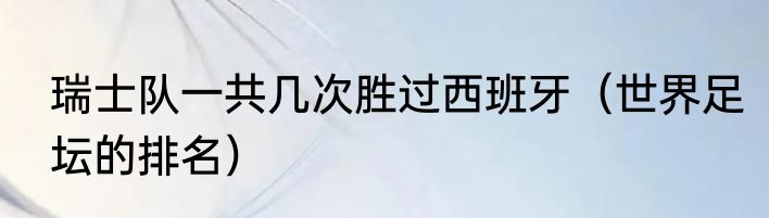 瑞士队一共几次胜过西班牙（世界足坛的排名）
