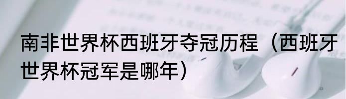 南非世界杯西班牙夺冠历程（西班牙世界杯冠军是哪年）