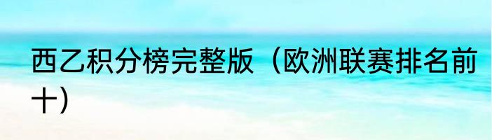 西乙积分榜完整版（欧洲联赛排名前十）