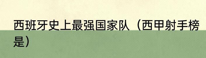 西班牙史上最强国家队（西甲射手榜是）