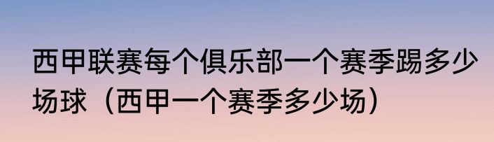西甲联赛每个俱乐部一个赛季踢多少场球（西甲一个赛季多少场）