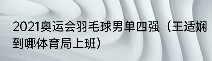 2021奥运会羽毛球男单四强（王适娴到哪体育局上班）