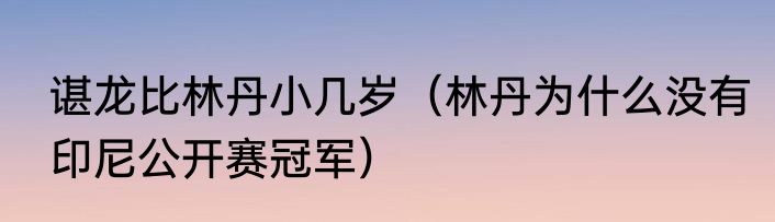 谌龙比林丹小几岁（林丹为什么没有印尼公开赛冠军）