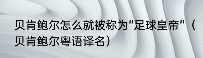 贝肯鲍尔怎么就被称为“足球皇帝”（贝肯鲍尔粤语译名）