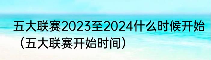 五大联赛2023至2024什么时候开始（五大联赛开始时间）