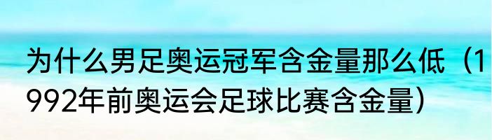 为什么男足奥运冠军含金量那么低（1992年前奥运会足球比赛含金量）