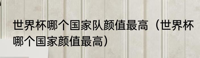 世界杯哪个国家队颜值最高（世界杯哪个国家颜值最高）