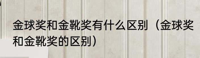 金球奖和金靴奖有什么区别（金球奖和金靴奖的区别）