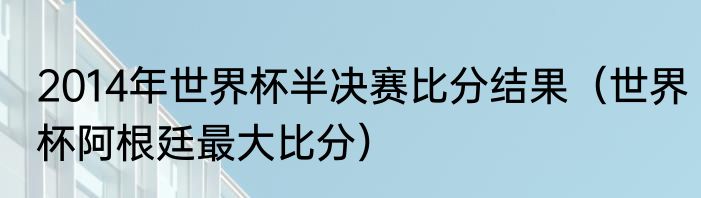 2014年世界杯半决赛比分结果（世界杯阿根廷最大比分）