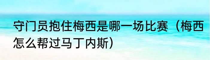 守门员抱住梅西是哪一场比赛（梅西怎么帮过马丁内斯）