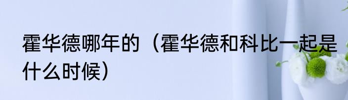 霍华德哪年的（霍华德和科比一起是什么时候）