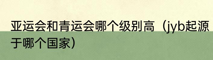 亚运会和青运会哪个级别高（jyb起源于哪个国家）