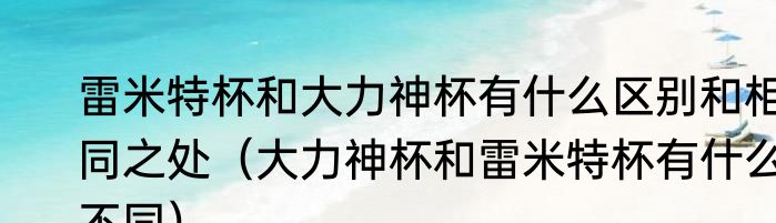 雷米特杯和大力神杯有什么区别和相同之处（大力神杯和雷米特杯有什么不同）