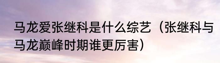 马龙爱张继科是什么综艺（张继科与马龙巅峰时期谁更厉害）