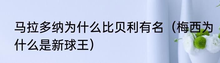 马拉多纳为什么比贝利有名（梅西为什么是新球王）