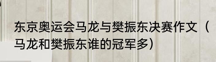东京奥运会马龙与樊振东决赛作文（马龙和樊振东谁的冠军多）