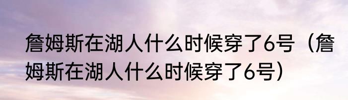 詹姆斯在湖人什么时候穿了6号（詹姆斯在湖人什么时候穿了6号）