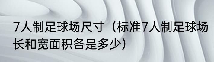 7人制足球场尺寸（标准7人制足球场长和宽面积各是多少）