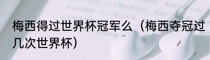 梅西得过世界杯冠军么（梅西夺冠过几次世界杯）