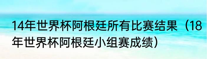 14年世界杯阿根廷所有比赛结果（18年世界杯阿根廷小组赛成绩）