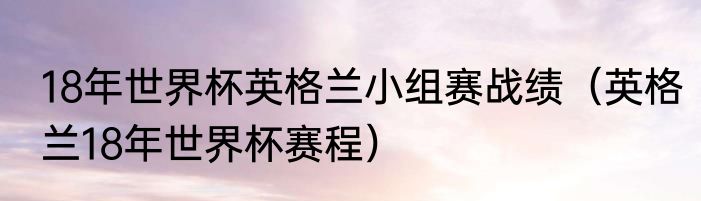 18年世界杯英格兰小组赛战绩（英格兰18年世界杯赛程）
