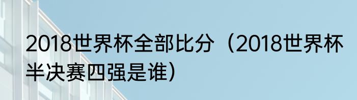 2018世界杯全部比分（2018世界杯半决赛四强是谁）