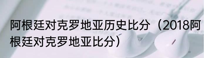 阿根廷对克罗地亚历史比分（2018阿根廷对克罗地亚比分）
