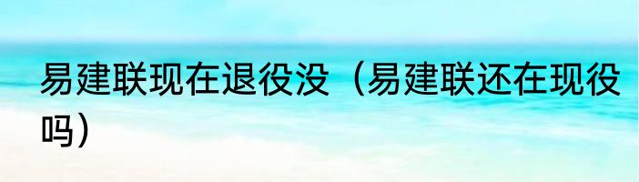 易建联现在退役没（易建联还在现役吗）