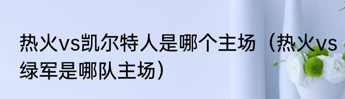 热火vs凯尔特人是哪个主场（热火vs绿军是哪队主场）
