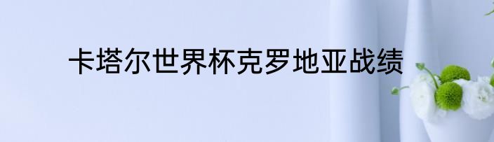 卡塔尔世界杯克罗地亚战绩