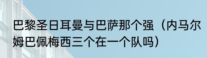 巴黎圣日耳曼与巴萨那个强（内马尔姆巴佩梅西三个在一个队吗）
