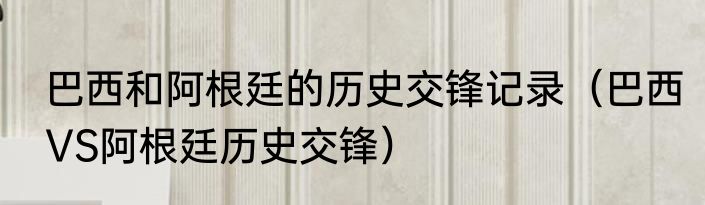 巴西和阿根廷的历史交锋记录（巴西VS阿根廷历史交锋）
