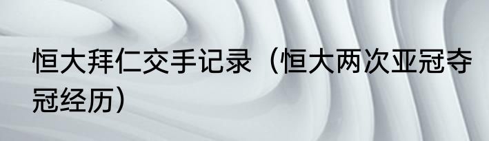 恒大拜仁交手记录（恒大两次亚冠夺冠经历）