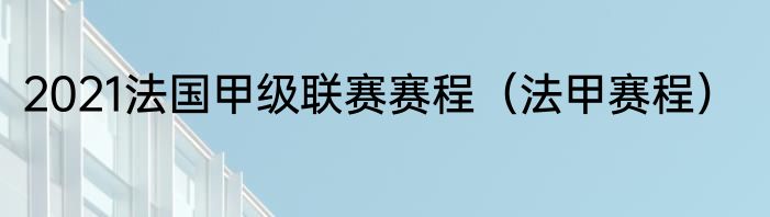 2021法国甲级联赛赛程（法甲赛程）