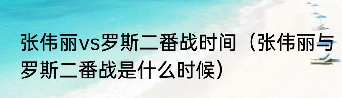 张伟丽vs罗斯二番战时间（张伟丽与罗斯二番战是什么时候）