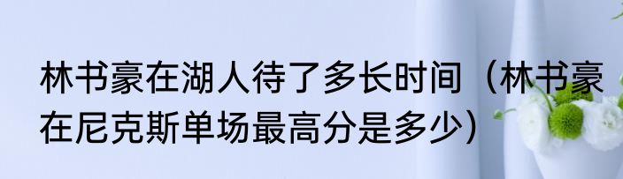 林书豪在湖人待了多长时间（林书豪在尼克斯单场最高分是多少）