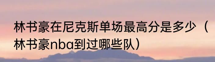 林书豪在尼克斯单场最高分是多少（林书豪nba到过哪些队）
