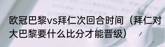 欧冠巴黎vs拜仁次回合时间（拜仁对大巴黎要什么比分才能晋级）