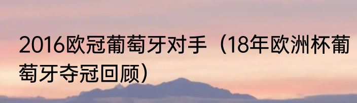 2016欧冠葡萄牙对手（18年欧洲杯葡萄牙夺冠回顾）