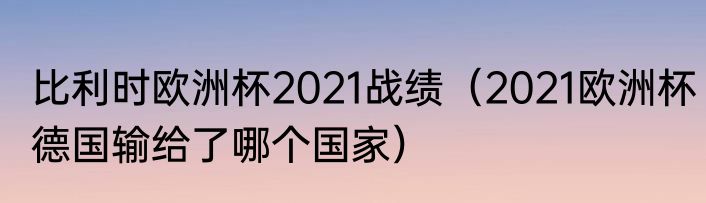 比利时欧洲杯2021战绩（2021欧洲杯德国输给了哪个国家）