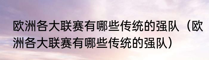 欧洲各大联赛有哪些传统的强队（欧洲各大联赛有哪些传统的强队）