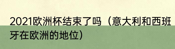 2021欧洲杯结束了吗（意大利和西班牙在欧洲的地位）