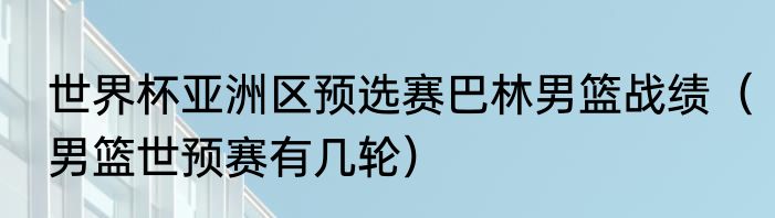 世界杯亚洲区预选赛巴林男篮战绩（男篮世预赛有几轮）