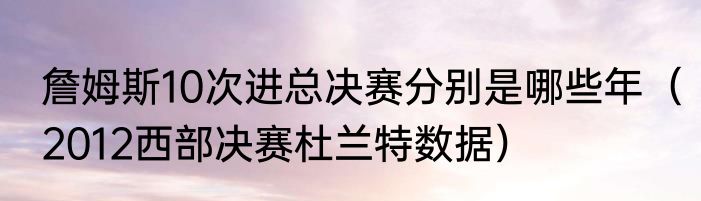 詹姆斯10次进总决赛分别是哪些年（2012西部决赛杜兰特数据）