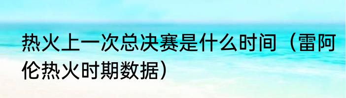 热火上一次总决赛是什么时间（雷阿伦热火时期数据）