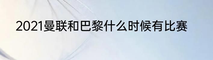 2021曼联和巴黎什么时候有比赛