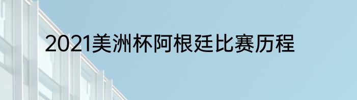 2021美洲杯阿根廷比赛历程